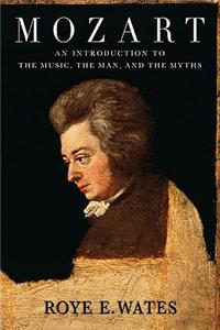 Mozart: An Introduction to the Music, the Man, and the Myths: An Introduction to the Music, the Man, and the Myths