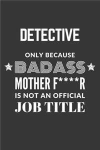 Detective Only Because Badass Mother F****R Is Not An Official Job Title Notebook
