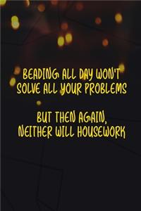 Beading All Day Won't Solve All Your Problems But Then Again, Neither Will Housework.