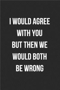 I Would Agree With You But Then We Would Both Be Wrong
