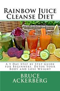Rainbow Juice Cleanse Diet: A 9 Day Step by Step Guide for Beginners, Detox Your Body and Lose Weight