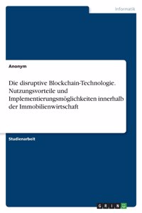 Die disruptive Blockchain-Technologie. Nutzungsvorteile und Implementierungsmöglichkeiten innerhalb der Immobilienwirtschaft