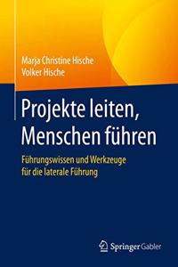 Projekte Leiten, Menschen Führen: Führungswissen Und Werkzeuge Für Die Laterale Führung