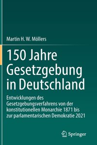 150 Jahre Gesetzgebung in Deutschland: Entwicklungen Des Gesetzgebungsverfahrens Von Der Konstitutionellen Monarchie 1871 Bis Zur Parlamentarischen Demokratie 2021