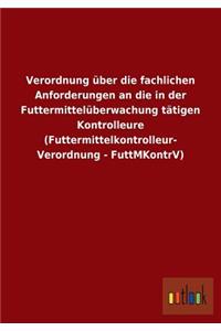 Verordnung über die fachlichen Anforderungen an die in der Futtermittelüberwachung tätigen Kontrolleure (Futtermittelkontrolleur- Verordnung - FuttMKontrV)