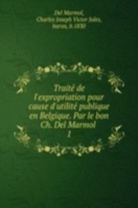 Traite de l'expropriation pour cause d'utilite publique en Belgique. Par le bon Ch. Del Marmol