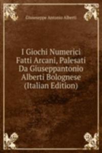 I Giochi Numerici Fatti Arcani, Palesati Da Giuseppantonio Alberti Bolognese (Italian Edition)