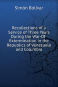 Recollections of a Service of Three Years During the War-Of-Extermination in the Republics of Venezuela and Columbia