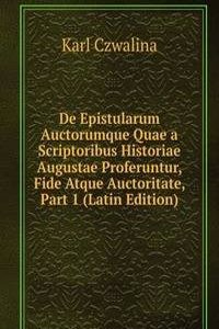 De Epistularum Auctorumque Quae a Scriptoribus Historiae Augustae Proferuntur, Fide Atque Auctoritate, Part 1 (Latin Edition)