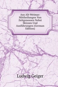 Aus Alt-Weimar: Mittheilungen Von Zeitgenossen Nebst Skizzen Und Ausfuhrungen (German Edition)