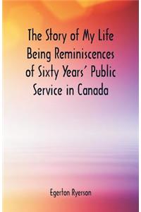 The Story of My Life Being Reminiscences of Sixty Years' Public Service in Canada