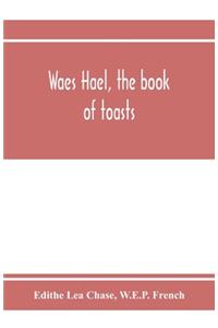 Waes Hael, the book of toasts; being, for the most part, bubbles gathered from the wine of others' wit, with, here and there, an occasional humbler globule believed to be more or less original