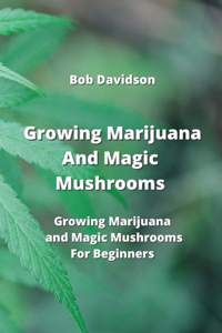 Growing Marijuana And Magic Mushrooms: Growing Marijuana and Magic Mushrooms For Beginners