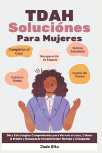 TDAH Soluciónes para Mujeres: Diez Estrategias Comprobadas para Vencer el caos, Calmar la Mente y Recuperar el Control del Tiempo y el Espacio.