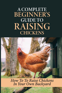 A Complete Beginner's Guide To Raising Chickens