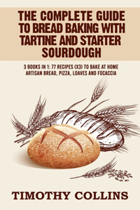 Complete Guide To Bread Baking With Tartine And Starter Sourdough: 3 Books In 1: 77 Recipes (x3) To Bake At Home Artisan Bread, Pizza, Loaves And Focaccia