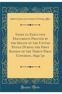 Index to Executive Documents Printed by the Senate of the United States During the First Session of the Thirty-First Congress, 1849-'50 (Classic Reprint)