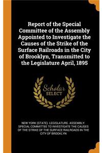 Report of the Special Committee of the Assembly Appointed to Investigate the Causes of the Strike of the Surface Railroads in the City of Brooklyn, Transmitted to the Legislature April, 1895