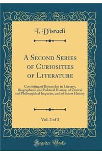 A Second Series of Curiosities of Literature, Vol. 2 of 3: Consisting of Researches in Literary, Biographical, and Political History, of Critical and Philosophical Inquiries, and of Secret History (Classic Reprint)