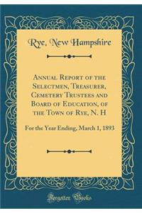 Annual Report of the Selectmen, Treasurer, Cemetery Trustees and Board of Education, of the Town of Rye, N. H: For the Year Ending, March 1, 1893 (Classic Reprint)