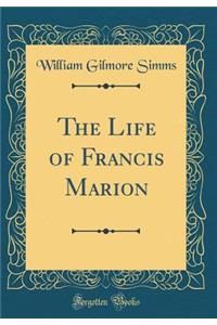 The Life of Francis Marion (Classic Reprint)