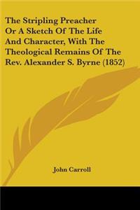 The Stripling Preacher Or A Sketch Of The Life And Character, With The Theological Remains Of The Rev. Alexander S. Byrne (1852)
