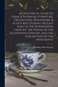 An Historical Guide to French Interiors, Furniture, Decoration, Woodwork, & Allied Arts During the Last Half of the Seventeenth Century, the Whole of the Eighteenth Century, and the Earlier Part of the Nineteenth