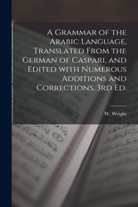 Grammar of the Arabic Language, Translated From the German of Caspari, and Edited With Numerous Additions and Corrections, 3rd Ed.
