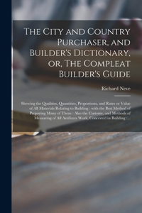 City and Country Purchaser, and Builder's Dictionary, or, The Compleat Builder's Guide: Shewing the Qualities, Quantities, Proportions, and Rates or Value of All Materials Relating to Building: With the Best Method of Preparing Many of 