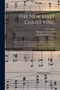 New Make Christ King; a Collection of Choice Gospel Hymns for the Church, the Sunday School, and Evangelistic Meetings