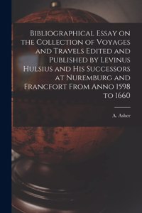 Bibliographical Essay on the Collection of Voyages and Travels Edited and Published by Levinus Hulsius and His Successors at Nuremburg and Francfort From Anno 1598 to 1660 [microform]