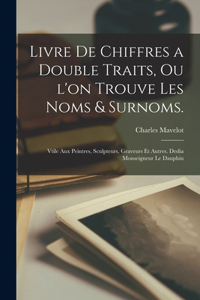 Livre de chiffres a double traits, ou l'on trouve les noms & surnoms.: Vtile aux peintres, sculpteurs, graveurs et autres. Dedia Monseigneur le Dauphin