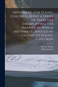 Arithmetic for Young Children, Being a Series of Exercises Exemplifying the Manner in Which Arithmetic Should by Taught to Young Children