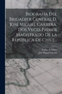 Biografía Del Brigadier General D. José Miguel Carrera, Dos Veces Primer Magistrado De La República De Chile...