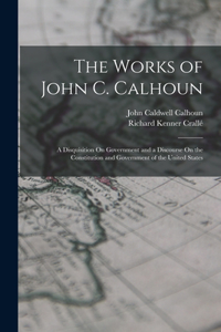 Works of John C. Calhoun: A Disquisition On Government and a Discourse On the Constitution and Government of the United States