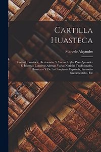 Cartilla Huasteca: Con Su Gramática, Diccionario, Y Varias Reglas Para Aprender El Idioma; Contiene Ademas Varias Noticias Tradicionales, Huastecas Y De La Conqiuista 