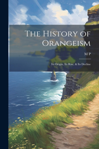 History of Orangeism; its Origin, its Rise, & its Decline