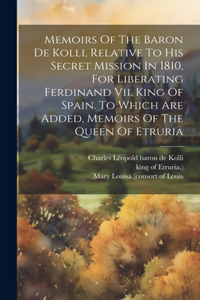 Memoirs Of The Baron De Kolli, Relative To His Secret Mission In 1810, For Liberating Ferdinand Vii. King Of Spain. To Which Are Added, Memoirs Of The Queen Of Etruria