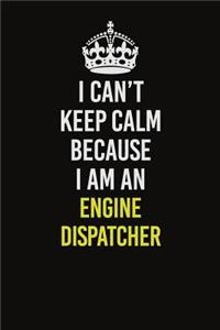 I Can�t Keep Calm Because I Am An Engine Dispatcher