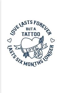 Love Lasts Forever But A Tattoo Lasts Six Month Longer: Cool Tattoo Quotes Journal - Notebook - Workbook For Paint On Body Art, Eye Tattooing In Colors, Tattooed Hearts & Ink Ideas Fans - 6x9 - 100 Blank 