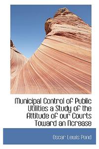 Municipal Control of Public Utilities a Study of the Attitude of Our Courts Toward an Ncrease