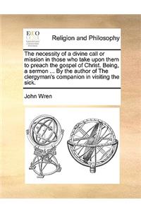 The Necessity of a Divine Call or Mission in Those Who Take Upon Them to Preach the Gospel of Christ. Being, a Sermon ... by the Author of the Clergyman's Companion in Visiting the Sick.