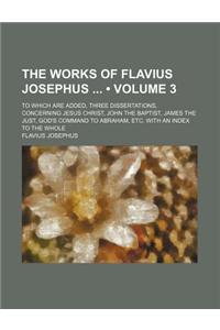 The Works of Flavius Josephus (Volume 3); To Which Are Added, Three Dissertations, Concerning Jesus Christ, John the Baptist, James the Just, God's Command to Abraham, Etc. with an Index to the Whole