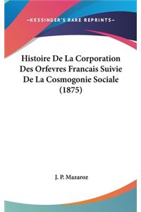 Histoire de La Corporation Des Orfevres Francais Suivie de La Cosmogonie Sociale (1875)