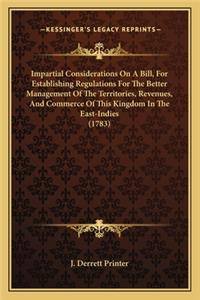 Impartial Considerations On A Bill, For Establishing Regulations For The Better Management Of The Territories, Revenues, And Commerce Of This Kingdom In The East-Indies (1783)
