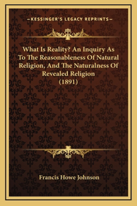 What Is Reality? an Inquiry as to the Reasonableness of Natural Religion, and the Naturalness of Revealed Religion (1891)