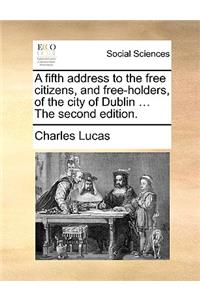 A Fifth Address to the Free Citizens, and Free-Holders, of the City of Dublin ... the Second Edition.