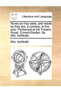 Wives as they were, and maids as they are, a comedy, in five acts. Performed at the Theatre Royal, Covent-Garden. By Mrs. Inchbald.