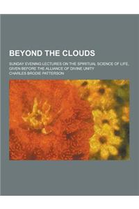 Beyond the Clouds; Sunday Evening Lectures on the Spiritual Science of Life, Given Before the Alliance of Divine Unity