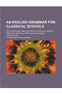 An English Grammar for Classical Schools; With Questions, and a Course of Exercises Being a Practical Introduction to English Prose Composition